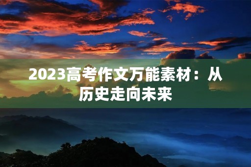 2023高考作文万能素材:从历史走向未来 2023高考作文万能素材:从历史走向未来