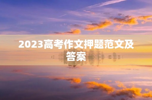 2023高考作文押题范文及答案 2023高考作文押题范文及答案