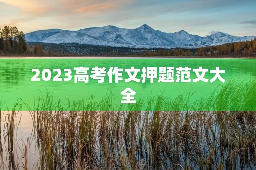 2023高考作文押题范文大全 2023高考作文押题范文大全