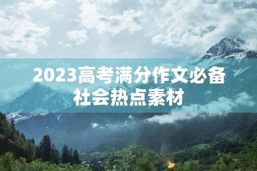 2023高考满分作文必备社会热点素材 2023高考满分作文必备社会热点素材