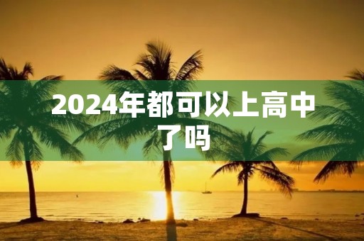 2024年都可以上高中了吗 2024年都可以上高中了吗