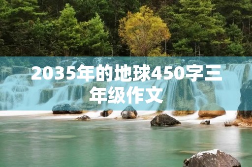 2035年的地球450字三年级作文 2035年的地球450字三年级作文