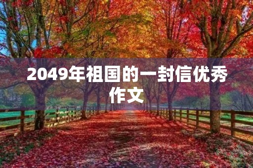 2049年祖国的一封信优秀作文 2049年祖国的一封信优秀作文