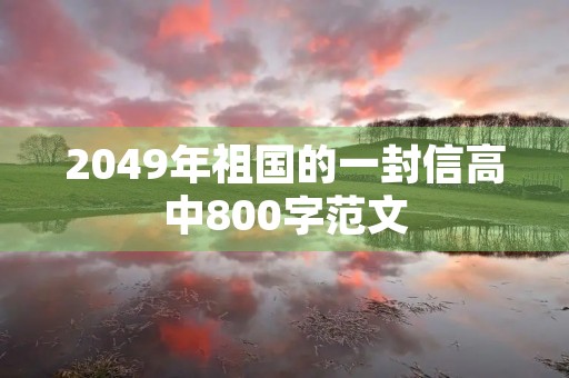 2049年祖国的一封信高中800字范文 2049年祖国的一封信高中800字范文