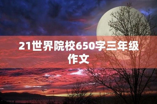 21世界院校650字三年级作文 21世界院校650字三年级作文