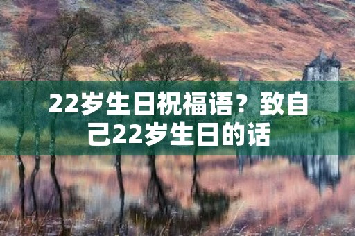 22岁生日祝福语？致自己22岁生日的话