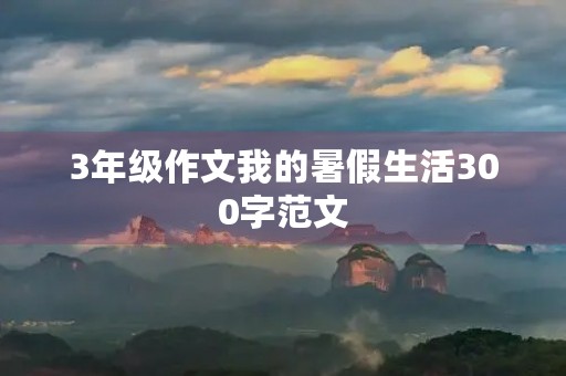 3年级作文我的暑假生活300字范文 3年级作文我的暑假生活300字范文
