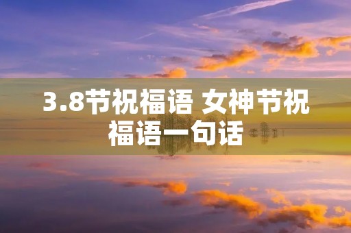 3.8节祝福语 女神节祝福语一句话 3.8节祝福语 女神节祝福语一句话