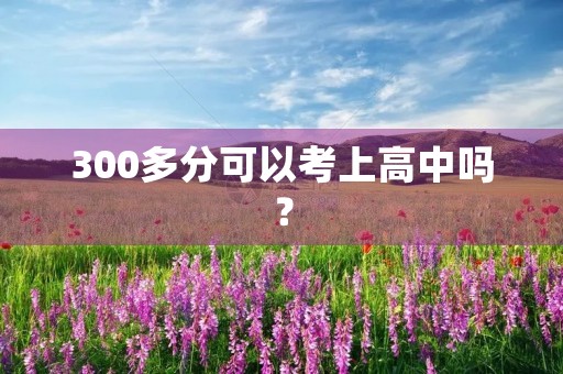 300多分可以考上高中吗？