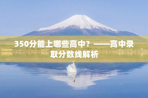 350分能上哪些高中?——高中录取分数线解析 350分能上哪些高中?——高中录取分数线解析