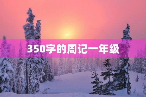 350字的周记一年级 350字的周记一年级