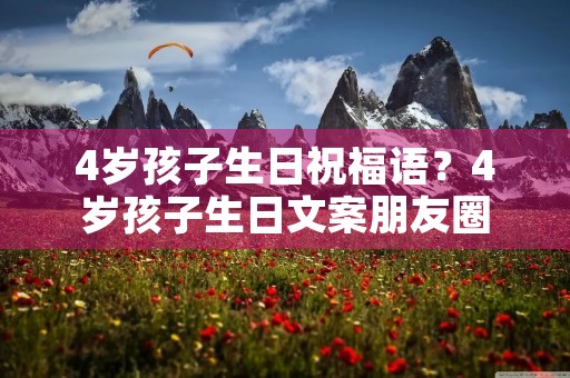 4岁孩子生日祝福语？4岁孩子生日文案朋友圈