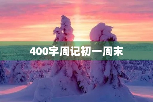 400字周记初一周末 400字周记初一周末