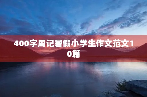 400字周记暑假小学生作文范文10篇 400字周记暑假小学生作文范文10篇