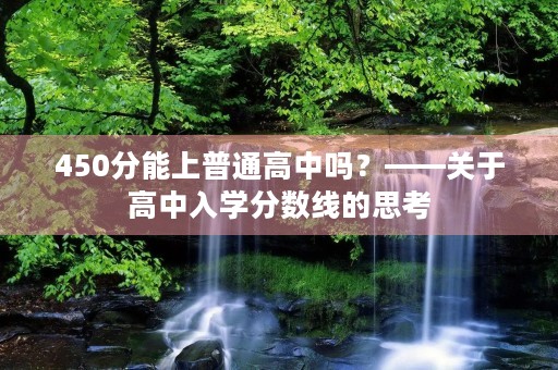 450分能上普通高中吗?——关于高中入学分数线的思考 450分能上普通高中吗?——关于高中入学分数线的思考
