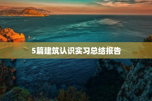 5篇建筑认识实习总结报告