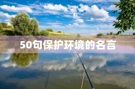50句保护环境的名言(50句保护环境的名言名人) 50句保护环境的名言(50句保护环境的名言名人)