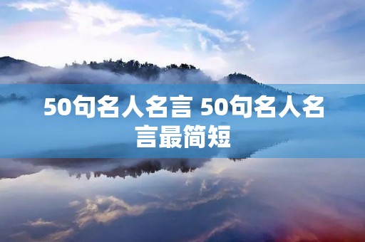 50句名人名言 50句名人名言最简短 50句名人名言 50句名人名言最简短