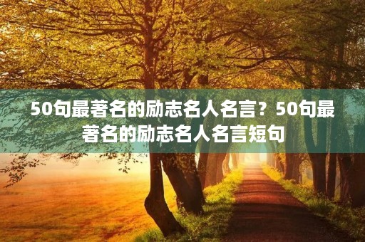 50句最著名的励志名人名言？50句最著名的励志名人名言短句