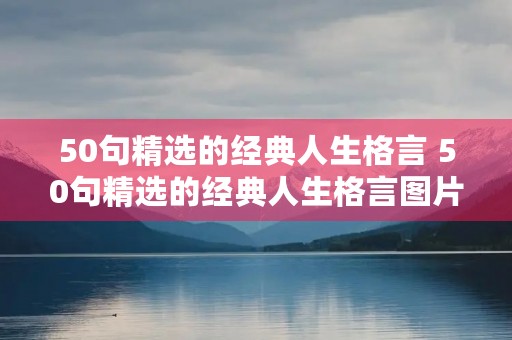 50句精选的经典人生格言 50句精选的经典人生格言图片 50句精选的经典人生格言 50句精选的经典人生格言图片