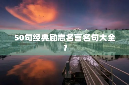 50句经典励志名言名句大全?(50句经典励志名言名句大全摘抄) 50句经典励志名言名句大全?(50句经典励志名言名句大全摘抄)