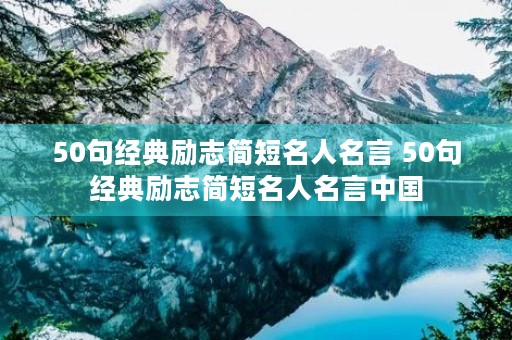 50句经典励志简短名人名言 50句经典励志简短名人名言中国