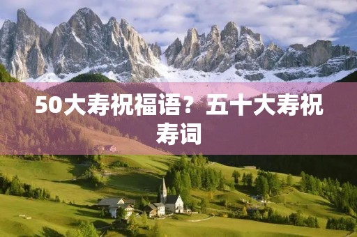 50大寿祝福语？五十大寿祝寿词