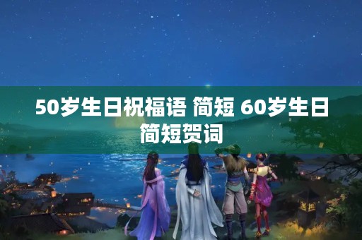50岁生日祝福语 简短 60岁生日简短贺词