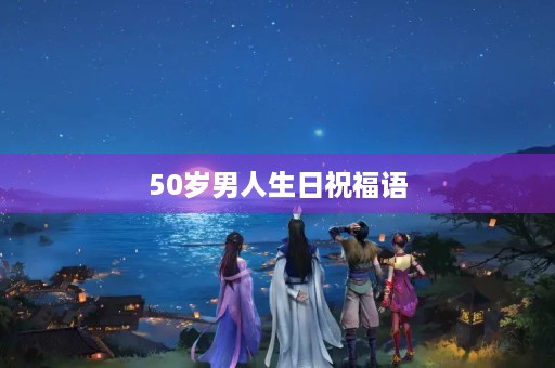 50岁男人生日祝福语,五十岁生日幽默贺词