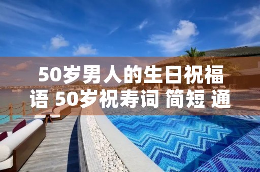 50岁男人的生日祝福语 50岁祝寿词 简短 通俗