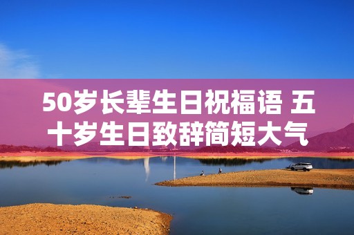 50岁长辈生日祝福语 五十岁生日致辞简短大气