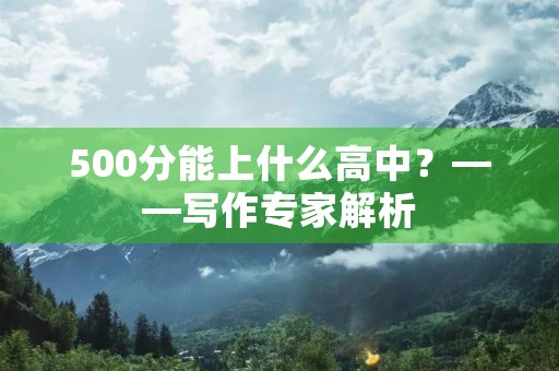 500分能上什么高中?——写作专家解析 500分能上什么高中?——写作专家解析
