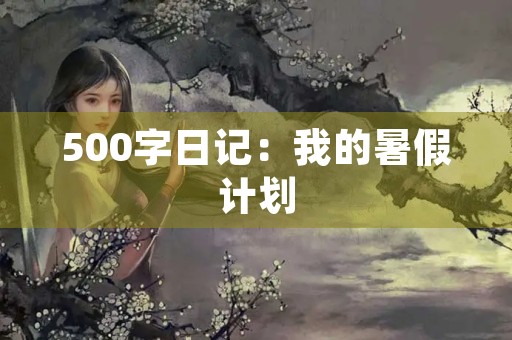 500字日记:我的暑假计划 500字日记:我的暑假计划