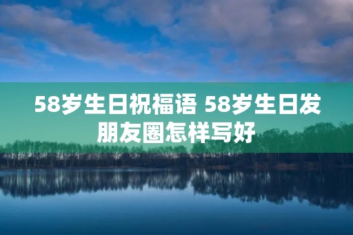 58岁生日祝福语 58岁生日发朋友圈怎样写好