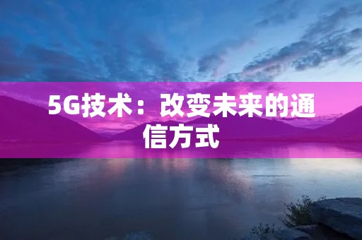 5G技术:改变未来的通信方式 5G技术:改变未来的通信方式