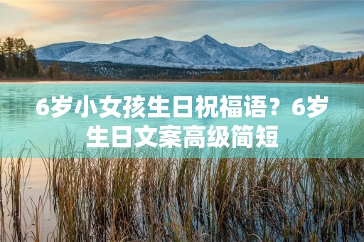 6岁小女孩生日祝福语?6岁生日文案高级简短