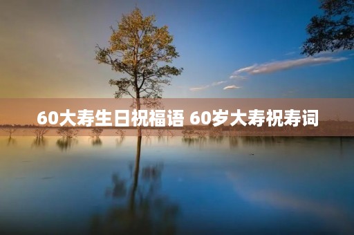 60大寿生日祝福语 60岁大寿祝寿词