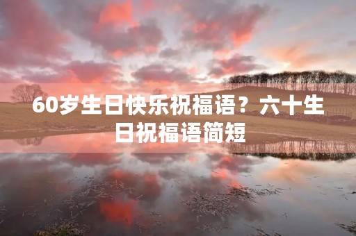 60岁生日快乐祝福语?六十生日祝福语简短