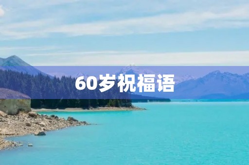 60岁祝福语(晚辈给60岁长辈祝寿词)