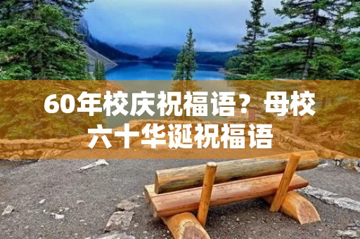 60年校庆祝福语?母校六十华诞祝福语