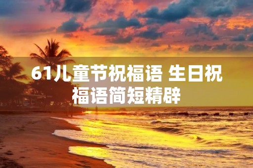 61儿童节祝福语 生日祝福语简短精辟