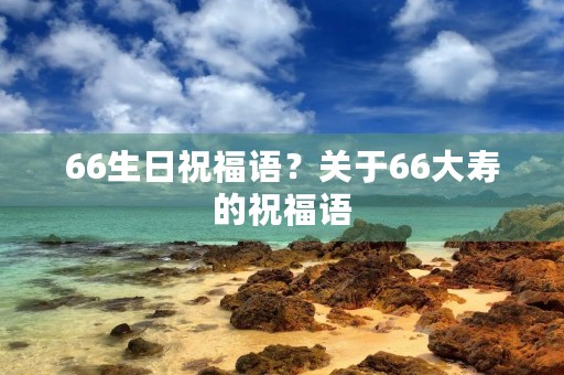 66生日祝福语？关于66大寿的祝福语