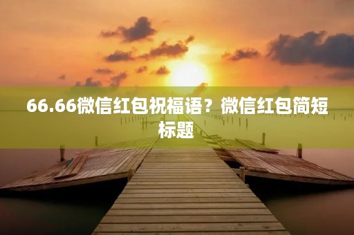 66.66微信红包祝福语?微信红包简短标题