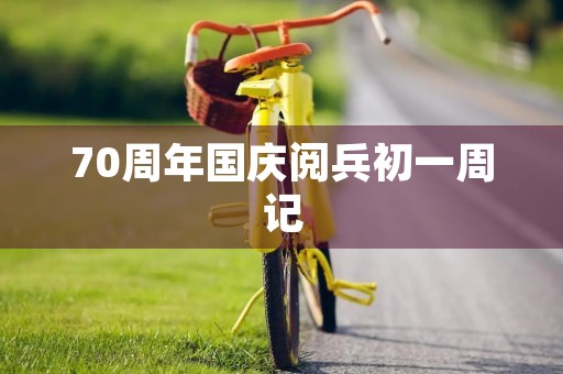 70周年国庆阅兵初一周记 70周年国庆阅兵初一周记