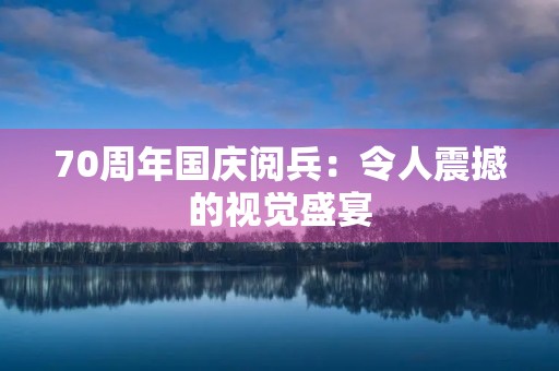 70周年国庆阅兵：令人震撼的视觉盛宴
