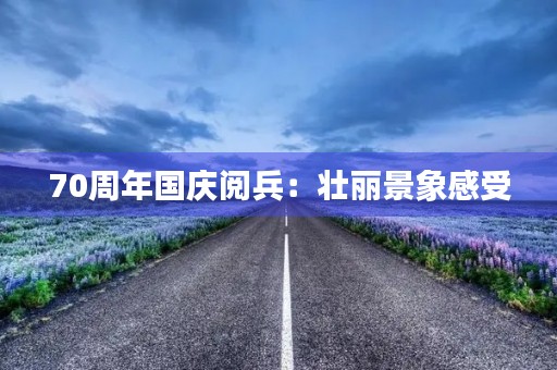 70周年国庆阅兵：壮丽景象感受