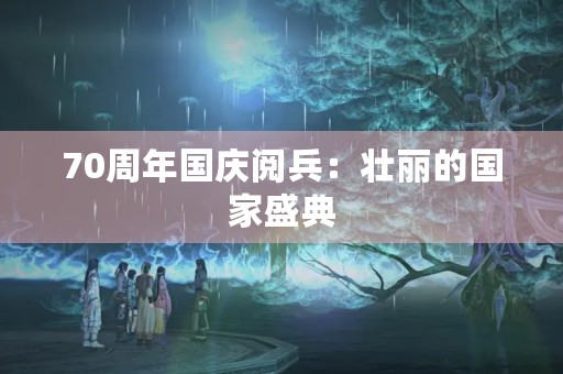 70周年国庆阅兵：壮丽的国家盛典