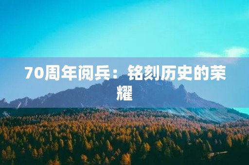 70周年阅兵：铭刻历史的荣耀