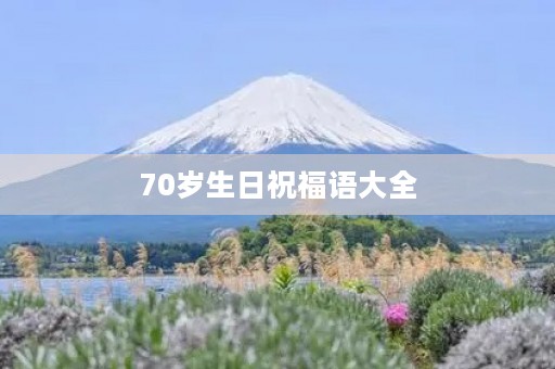 70岁生日祝福语大全(七十岁生日祝贺词)