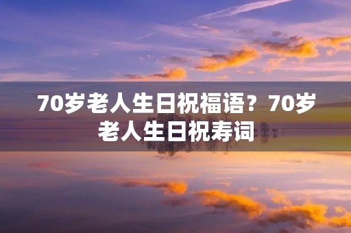 70岁老人生日祝福语？70岁老人生日祝寿词